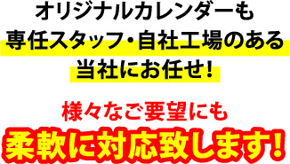 オリジナルカレンダーも専任スタッフ・自社工場のある当社にお任せ！様々なご要望にも柔軟に対応致します！