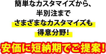 簡単なカスタマイズから、半別注までさまざまなカスタマイズも得意分野！安価に短納期でご提案！