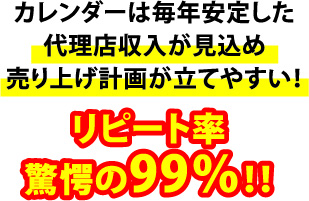 カレンダーは毎年安定した代理店収入が見込め売り上げ計画が立てやすい！リピート率驚愕の99%！！