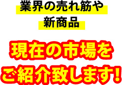 業界の売れ筋や新商品、現在の市場をご紹介致します！