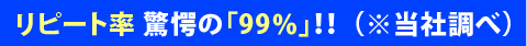 リピート率 驚愕の「99%」！！ （※当社調べ）