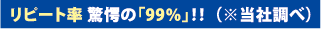 リピート率 驚愕の「99%」！！ （※当社調べ）